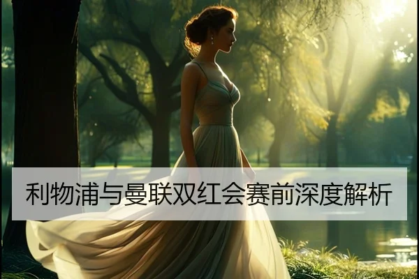 利物浦与曼联双红会赛前深度解析